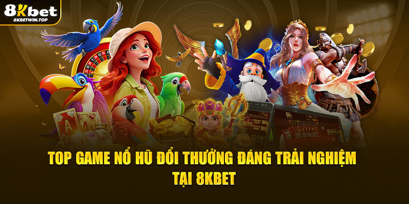 Top game nổ hũ đổi thưởng đáng trải nghiệm tại 8KBET